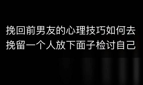挽回前男友的心理技巧如何去挽留一个人放下面子检讨自己才是关键