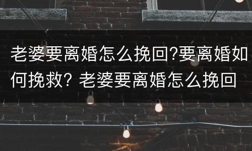 老婆要离婚怎么挽回?要离婚如何挽救? 老婆要离婚怎么挽回?要离婚如何挽救呢