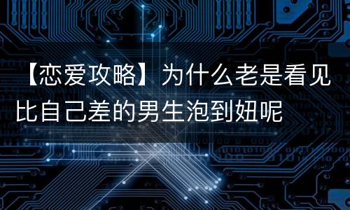 【恋爱攻略】为什么老是看见比自己差的男生泡到妞呢