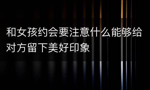 和女孩约会要注意什么能够给对方留下美好印象