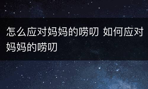怎么应对妈妈的唠叨 如何应对妈妈的唠叨