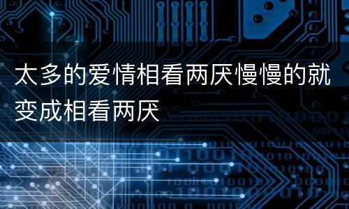 太多的爱情相看两厌慢慢的就变成相看两厌
