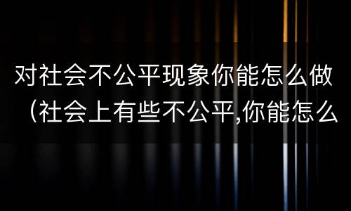 对社会不公平现象你能怎么做（社会上有些不公平,你能怎么办）
