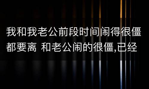 我和我老公前段时间闹得很僵都要离 和老公闹的很僵,已经闹了很长时间的离婚,还可能和好吗