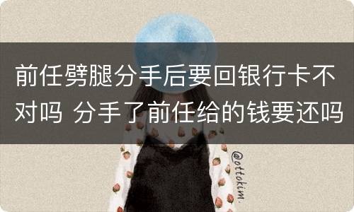前任劈腿分手后要回银行卡不对吗 分手了前任给的钱要还吗