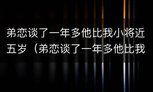 弟恋谈了一年多他比我小将近五岁（弟恋谈了一年多他比我小将近五岁怎么办）
