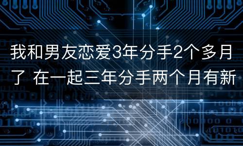 我和男友恋爱3年分手2个多月了 在一起三年分手两个月有新欢算快吗