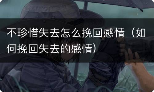 不珍惜失去怎么挽回感情（如何挽回失去的感情）