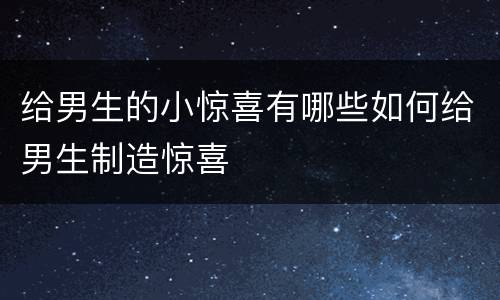 给男生的小惊喜有哪些如何给男生制造惊喜