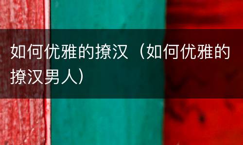 如何优雅的撩汉（如何优雅的撩汉男人）