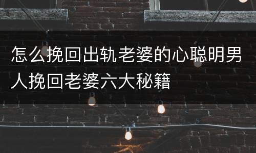 怎么挽回出轨老婆的心聪明男人挽回老婆六大秘籍