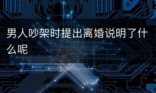 男人吵架时提出离婚说明了什么呢
