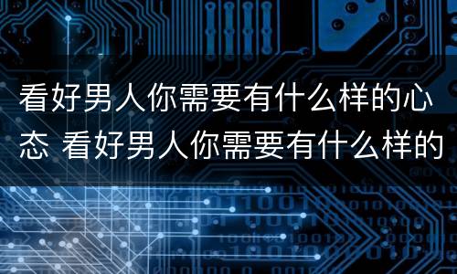 看好男人你需要有什么样的心态 看好男人你需要有什么样的心态和态度