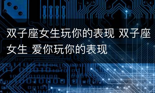 双子座女生玩你的表现 双子座女生 爱你玩你的表现
