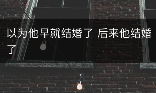 以为他早就结婚了 后来他结婚了