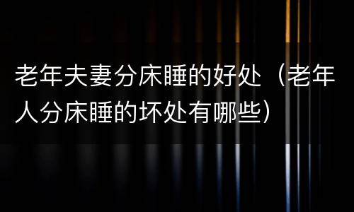 老年夫妻分床睡的好处（老年人分床睡的坏处有哪些）