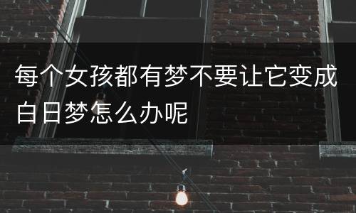 每个女孩都有梦不要让它变成白日梦怎么办呢