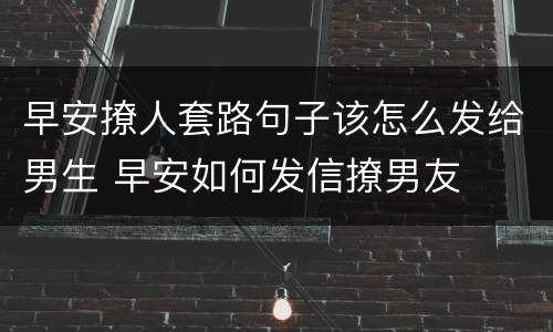 早安撩人套路句子该怎么发给男生 早安如何发信撩男友