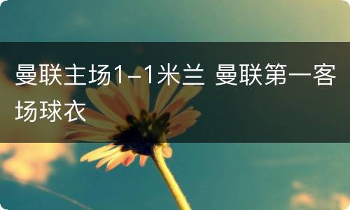 曼联主场1-1米兰 曼联第一客场球衣