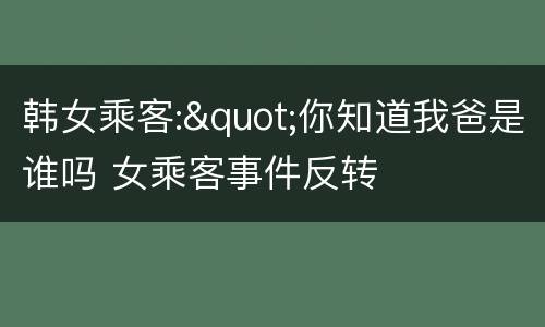 韩女乘客:"你知道我爸是谁吗 女乘客事件反转
