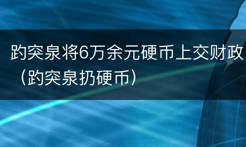 趵突泉将6万余元硬币上交财政（趵突泉扔硬币）