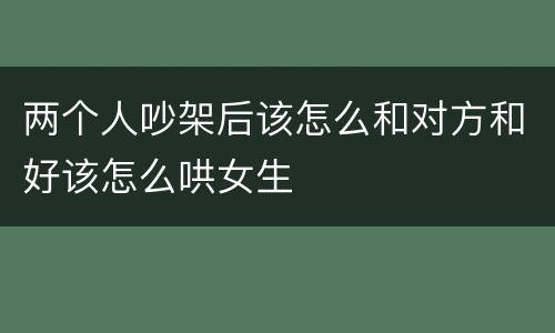 两个人吵架后该怎么和对方和好该怎么哄女生