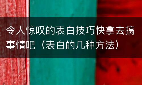 令人惊叹的表白技巧快拿去搞事情吧（表白的几种方法）