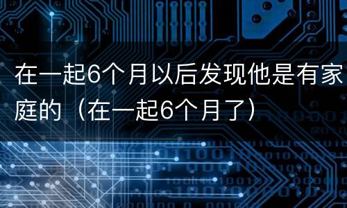 在一起6个月以后发现他是有家庭的（在一起6个月了）