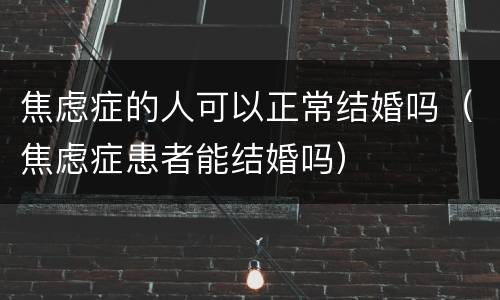 焦虑症的人可以正常结婚吗（焦虑症患者能结婚吗）