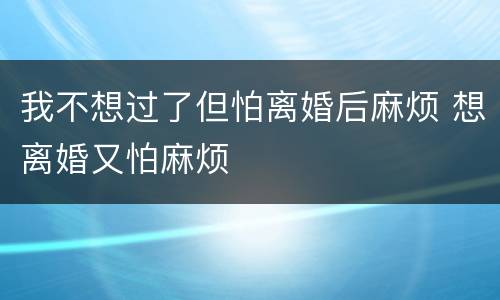 我不想过了但怕离婚后麻烦 想离婚又怕麻烦