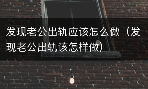 发现老公出轨应该怎么做（发现老公出轨该怎样做）