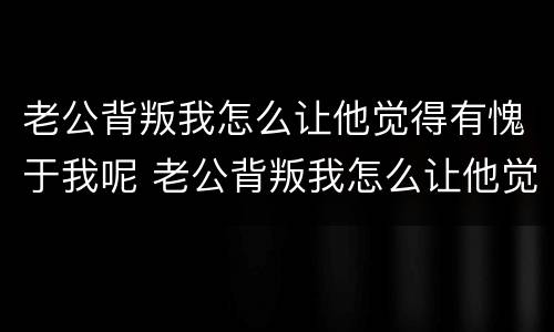 老公背叛我怎么让他觉得有愧于我呢 老公背叛我怎么让他觉得有愧于我呢图片