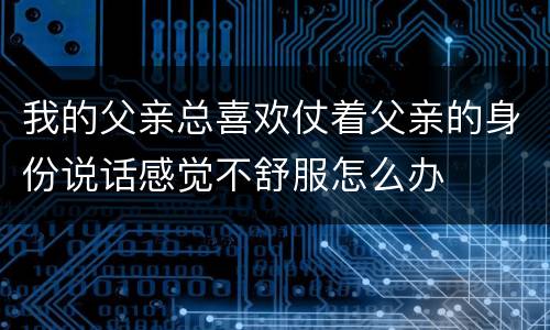 我的父亲总喜欢仗着父亲的身份说话感觉不舒服怎么办