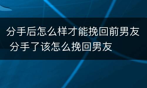 分手后怎么样才能挽回前男友 分手了该怎么挽回男友