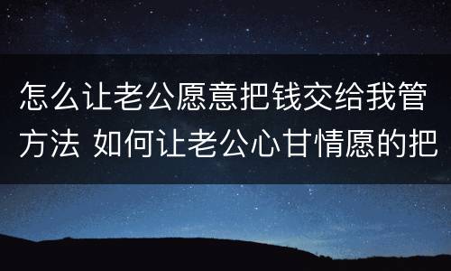 怎么让老公愿意把钱交给我管方法 如何让老公心甘情愿的把钱交给你