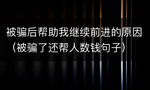 被骗后帮助我继续前进的原因（被骗了还帮人数钱句子）