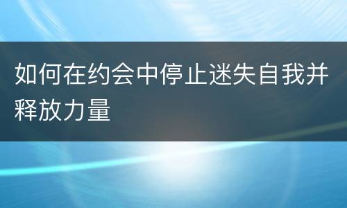 如何在约会中停止迷失自我并释放力量