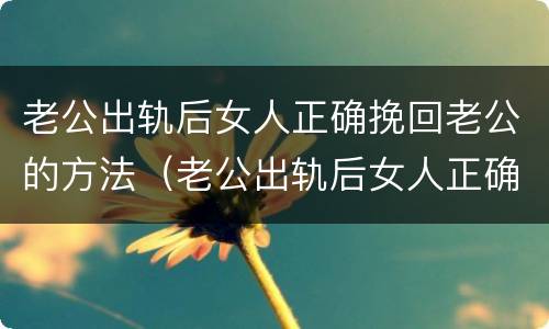 老公出轨后女人正确挽回老公的方法（老公出轨后女人正确挽回老公的方法有哪些）