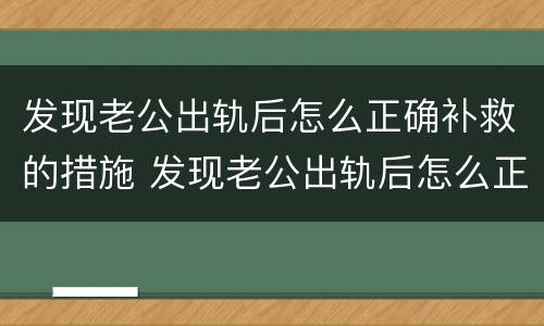 发现老公出轨后怎么正确补救的措施 发现老公出轨后怎么正确补救的措施呢