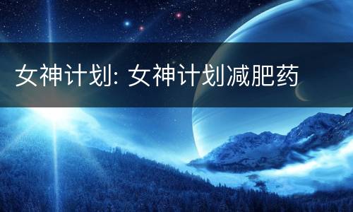 女神计划: 女神计划减肥药