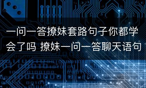 一问一答撩妹套路句子你都学会了吗 撩妹一问一答聊天语句
