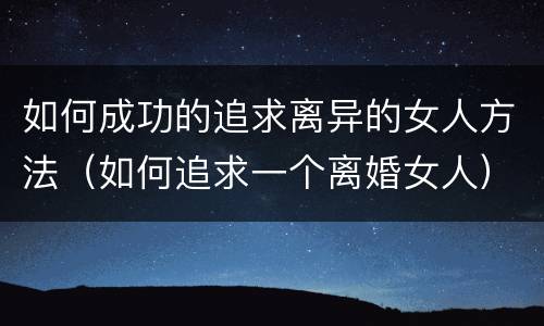 如何成功的追求离异的女人方法（如何追求一个离婚女人）