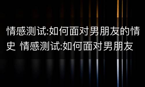 情感测试:如何面对男朋友的情史 情感测试:如何面对男朋友的情史问题