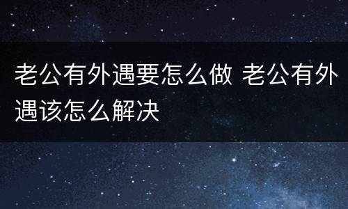 老公有外遇要怎么做 老公有外遇该怎么解决