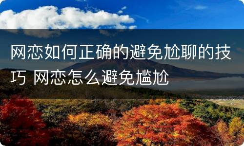 网恋如何正确的避免尬聊的技巧 网恋怎么避免尴尬