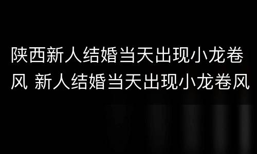 陕西新人结婚当天出现小龙卷风 新人结婚当天出现小龙卷风,路人围观拍照