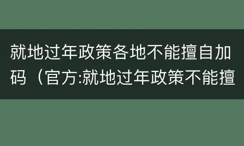 就地过年政策各地不能擅自加码（官方:就地过年政策不能擅自加）