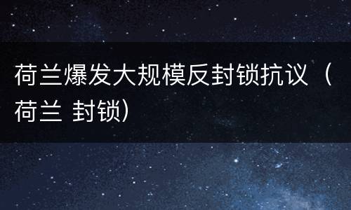 荷兰爆发大规模反封锁抗议（荷兰 封锁）