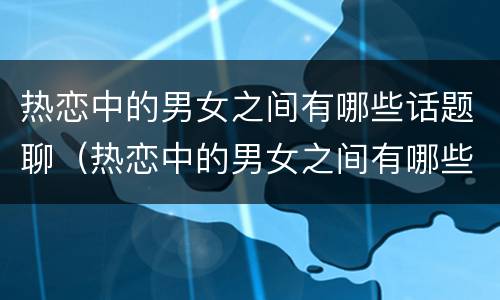 热恋中的男女之间有哪些话题聊（热恋中的男女之间有哪些话题聊的）
