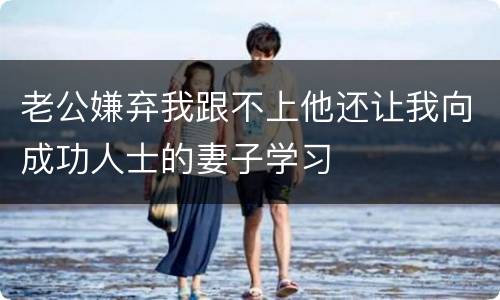 老公嫌弃我跟不上他还让我向成功人士的妻子学习